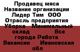 Продавец мяса › Название организации ­ Лидер Тим, ООО › Отрасль предприятия ­ Уборка › Минимальный оклад ­ 28 200 - Все города Работа » Вакансии   . Ивановская обл.